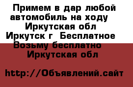 Примем в дар любой автомобиль на ходу. - Иркутская обл., Иркутск г. Бесплатное » Возьму бесплатно   . Иркутская обл.